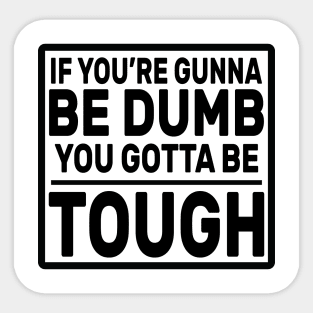 If you’re gunna be dumb you gotta be tough Sticker